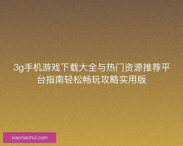 3g手机游戏下载大全与热门资源推荐平台指南轻松畅玩攻略实用版