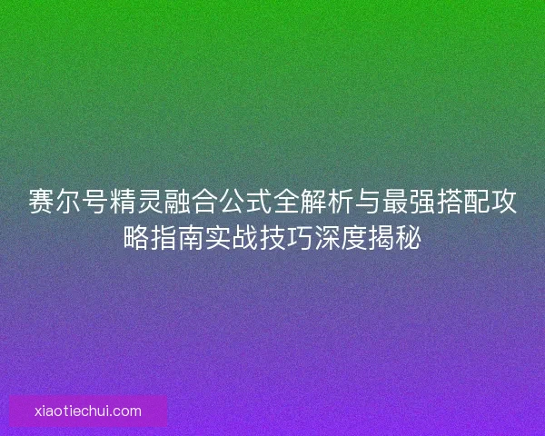 赛尔号精灵融合公式全解析与最强搭配攻略指南实战技巧深度揭秘