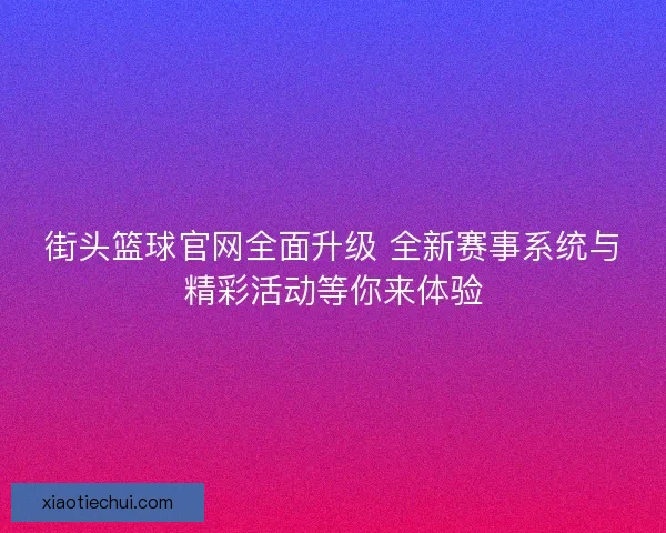 街头篮球官网全面升级 全新赛事系统与精彩活动等你来体验