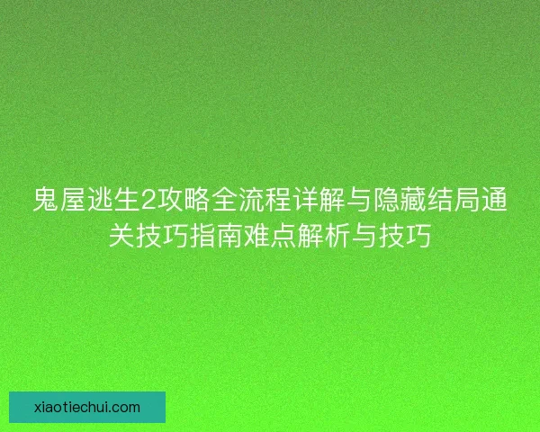 鬼屋逃生2攻略全流程详解与隐藏结局通关技巧指南难点解析与技巧
