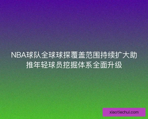 NBA球队全球球探覆盖范围持续扩大助推年轻球员挖掘体系全面升级